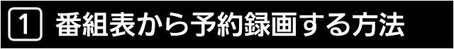 １　番組表から予約録画する方法