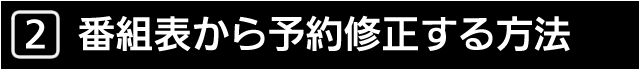 ２　番組表から予約修正する方法