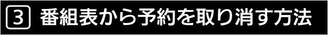 ３　番組表から予約を取り消す方法