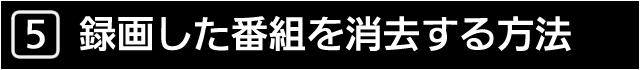 ５　録画した番組を消去する方法
