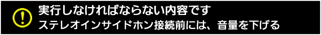 実行しなければならない内容です。ステレオインサイドホン接続前には、音量を下げる 