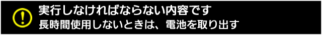 実行しなければならない内容です。長時間使用しないときは、電池を取り出す 