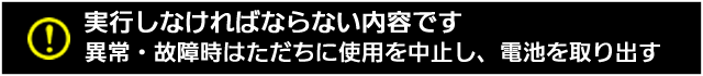 実行しなければならない内容です。異常・故障時はただちに使用を中止し、電池を取り出す