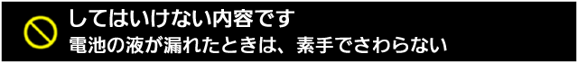 してはいけない内容です。電池の液が漏れたときは、素手でさわらない 