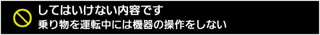 してはいけない内容です。乗り物を運転中には機器の操作をしない