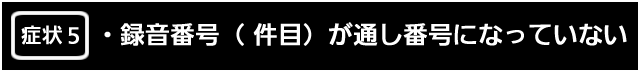 症状５　録音番号（   件目）が通し番号になっていない