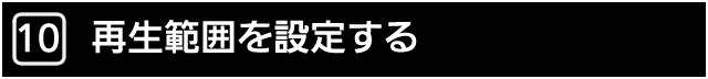 １０．再生範囲を設定する