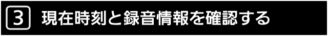 ３．現在時刻と録音情報を確認する