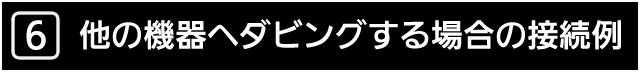 ６．他の機器へダビングする場合の接続例