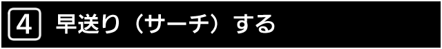 ４．早送り（サーチ）する