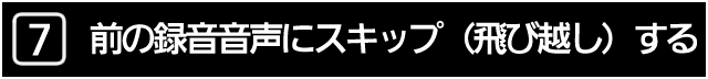 ７．前の録音音声にスキップ（飛び越し）する