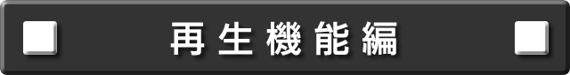 再生機能編について説明します。
次の項目から選択してください。