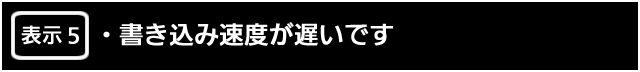 表示５.　書き込み速度が遅いです