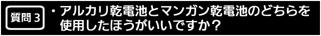 質問３　アルカリ乾電池とマンガン乾電池のどちらを使用したほうがいいですか？

