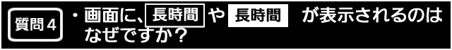 質問４　画面に、長時間　や 黒抜きの長時間　の文字が表示されるのはなぜですか？

