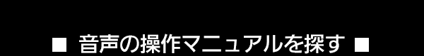 音声の操作マニュアルを探す　次の２つの項目から選択して下さい