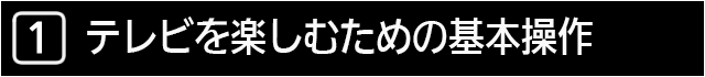 １　テレビを楽しむための基本操作について