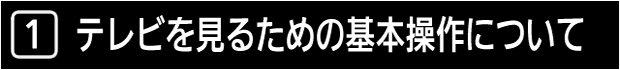 １　テレビを見るための基本操作について