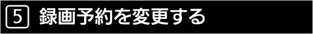 ５　録画予約を変更する
