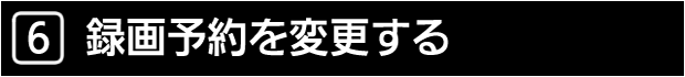 ６　録画予約を変更する