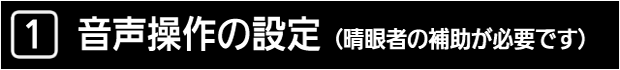 １　音声操作の設定（晴眼者の補助が必要です）