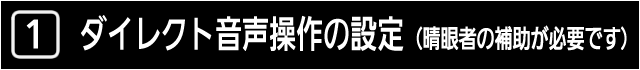 １　ダイレクト音声操作の設定（晴眼者の補助が必要です）
